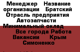 Менеджер › Название организации ­ Братский › Отрасль предприятия ­ Автозапчасти › Минимальный оклад ­ 40 000 - Все города Работа » Вакансии   . Крым,Симоненко